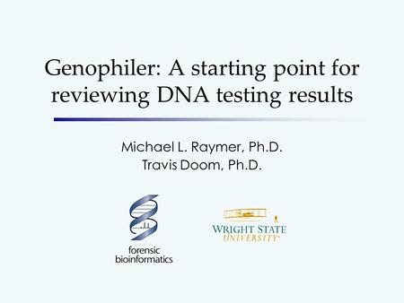 Genophiler: A starting point for reviewing DNA testing results Michael L. Raymer, Ph.D. Travis Doom, Ph.D.