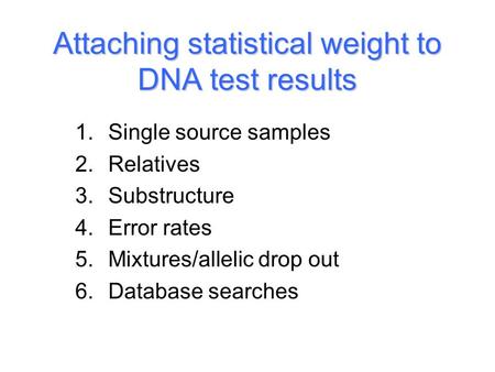 Attaching statistical weight to DNA test results 1.Single source samples 2.Relatives 3.Substructure 4.Error rates 5.Mixtures/allelic drop out 6.Database.