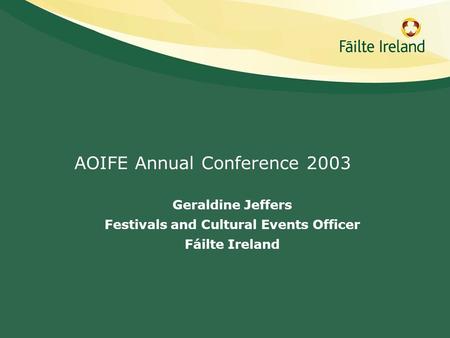 AOIFE Annual Conference 2003 Geraldine Jeffers Festivals and Cultural Events Officer Fáilte Ireland.