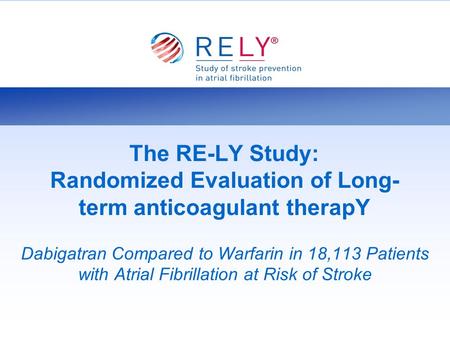 The RE-LY Study: Randomized Evaluation of Long-term anticoagulant therapY Dabigatran Compared to Warfarin in 18,113 Patients with Atrial Fibrillation at.