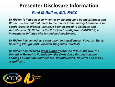 Presenter Disclosure Information Paul M Ridker, MD, FACC Dr Ridker is listed as a co-inventor on patents held by the Brigham and Womens Hospital that relate.