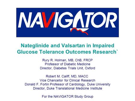 Nateglinide and Valsartan in Impaired Glucose Tolerance Outcomes Research` Rury R. Holman, MB, ChB, FRCP Professor of Diabetic Medicine Director, Diabetes.