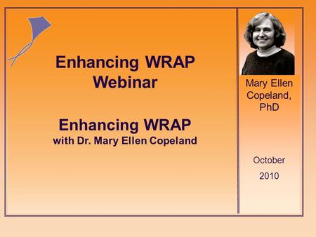 Mary Ellen Copeland, PhD October 2010 Enhancing WRAP with Dr. Mary Ellen Copeland Enhancing WRAP Webinar.