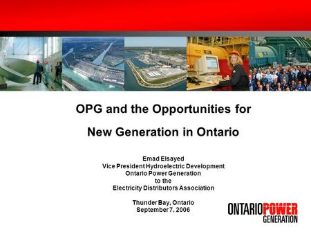 OPG and the Opportunities for New Generation in Ontario Emad Elsayed Vice President Hydroelectric Development Ontario Power Generation to the Electricity.