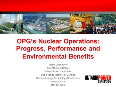 OPGs Nuclear Operations: Progress, Performance and Environmental Benefits Pierre Charlebois Chief Nuclear Officer Ontario Power Generation Engineering.