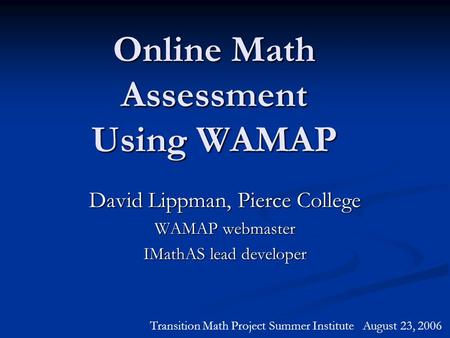 Online Math Assessment Using WAMAP David Lippman, Pierce College WAMAP webmaster IMathAS lead developer Transition Math Project Summer Institute August.