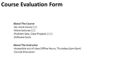 Course Evaluation Form About The Course -Go more slowly (||) -More lectures (||) -Problem Sets, Class Projects (|||) -Software tools About The Instructor.