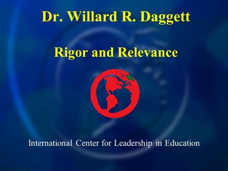 International Center for Leadership in Education Dr. Willard R. Daggett Rigor and Relevance.