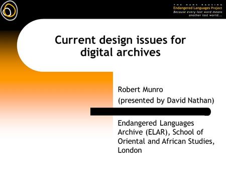 Current design issues for digital archives Robert Munro (presented by David Nathan) Endangered Languages Archive (ELAR), School of Oriental and African.
