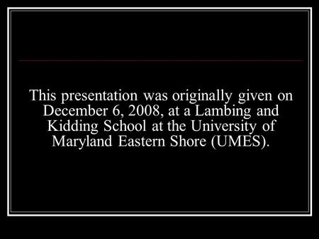 This presentation was originally given on December 6, 2008, at a Lambing and Kidding School at the University of Maryland Eastern Shore (UMES).