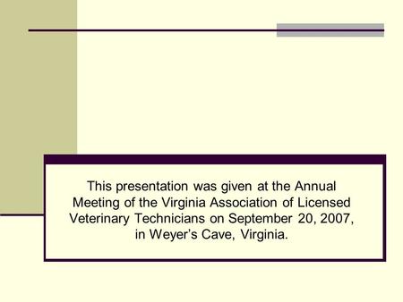This presentation was given at the Annual Meeting of the Virginia Association of Licensed Veterinary Technicians on September 20, 2007, in Weyer’s Cave,