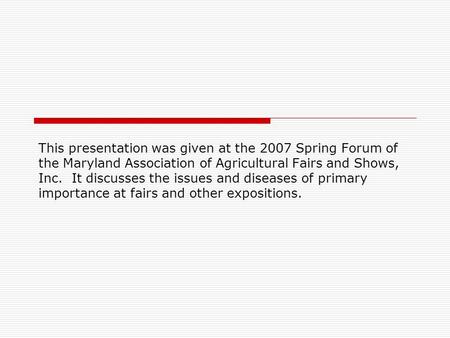 This presentation was given at the 2007 Spring Forum of the Maryland Association of Agricultural Fairs and Shows, Inc. It discusses the issues and diseases.