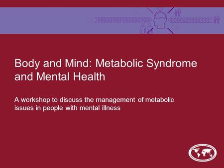 Body and Mind: Metabolic Syndrome and Mental Health A workshop to discuss the management of metabolic issues in people with mental illness.