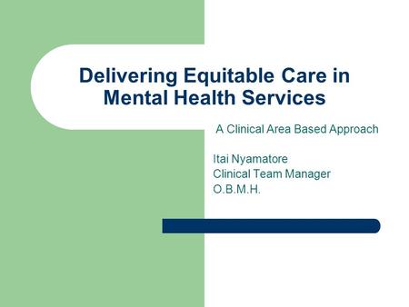 Delivering Equitable Care in Mental Health Services A Clinical Area Based Approach Itai Nyamatore Clinical Team Manager O.B.M.H.