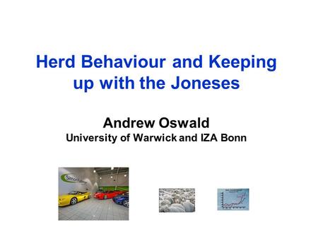 Herd Behaviour and Keeping up with the Joneses Andrew Oswald University of Warwick and IZA Bonn.