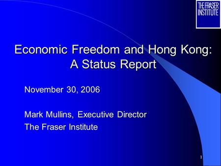 1 Economic Freedom and Hong Kong: A Status Report November 30, 2006 Mark Mullins, Executive Director The Fraser Institute.