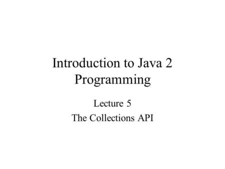 Introduction to Java 2 Programming Lecture 5 The Collections API.
