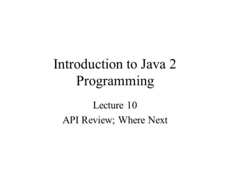 Introduction to Java 2 Programming Lecture 10 API Review; Where Next.
