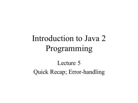 Introduction to Java 2 Programming Lecture 5 Quick Recap; Error-handling.