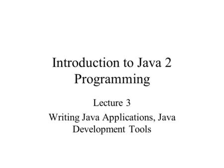 Introduction to Java 2 Programming Lecture 3 Writing Java Applications, Java Development Tools.