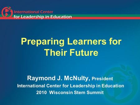 Preparing Learners for Their Future Raymond J. McNulty, President International Center for Leadership in Education 2010 Wisconsin Stem Summit.
