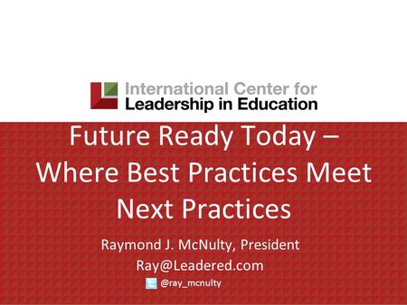 Future Ready Today – Where Best Practices Meet Next Practices Raymond J. McNulty,