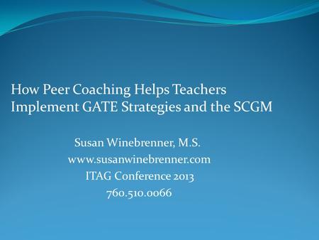 How Peer Coaching Helps Teachers Implement GATE Strategies and the SCGM Susan Winebrenner, M.S. www.susanwinebrenner.com ITAG Conference 2013 760.510.0066.