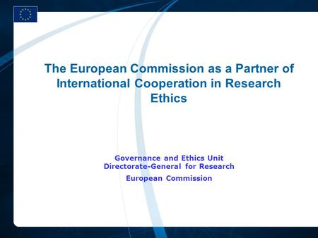 The European Commission as a Partner of International Cooperation in Research Ethics Governance and Ethics Unit Directorate-General for Research European.