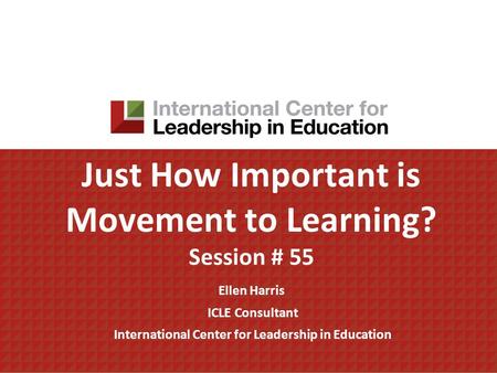 Just How Important is Movement to Learning? Session # 55 Ellen Harris ICLE Consultant International Center for Leadership in Education.