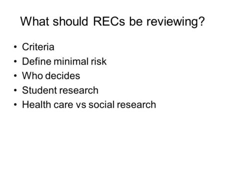 What should RECs be reviewing? Criteria Define minimal risk Who decides Student research Health care vs social research.
