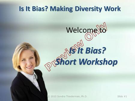Is It Bias? Making Diversity Work Is It Bias? Short Workshop Welcome to Is It Bias? Short Workshop © 2010 Sondra Thiederman, Ph.D.Slide #1.