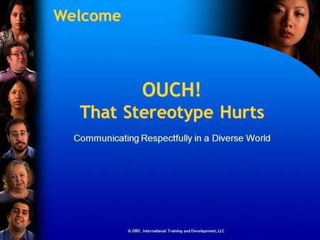 © 2007, International Training and Development, LLC OUCH! That Stereotype Hurts Communicating Respectfully in a Diverse World © 2007, International Training.