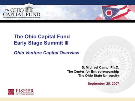 S. Michael Camp, Ph.D. The Center for Entrepreneurship The Ohio State University September 25, 2007 The Ohio Capital Fund Early Stage Summit III Ohio Venture.
