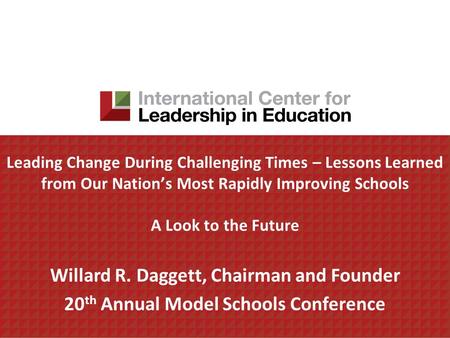 Leading Change During Challenging Times – Lessons Learned from Our Nations Most Rapidly Improving Schools A Look to the Future Willard R. Daggett, Chairman.