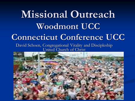 Missional Outreach Woodmont UCC Connecticut Conference UCC Missional Outreach Woodmont UCC Connecticut Conference UCC David Schoen, Congregational Vitality.