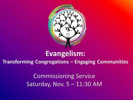 Evangelism: Transforming Congregations – Engaging Communities Commissioning Service Saturday, Nov. 5 – 11:30 AM.
