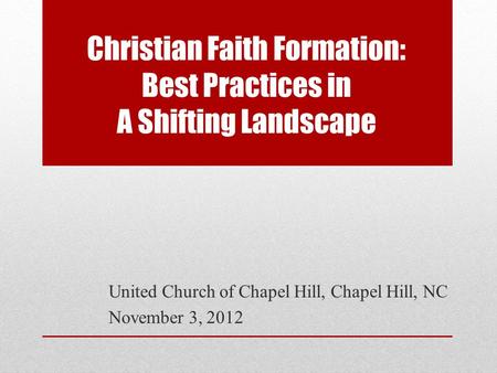 Christian Faith Formation: Best Practices in A Shifting Landscape United Church of Chapel Hill, Chapel Hill, NC November 3, 2012.