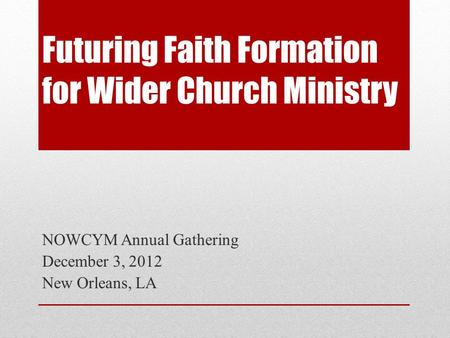 Futuring Faith Formation for Wider Church Ministry NOWCYM Annual Gathering December 3, 2012 New Orleans, LA.
