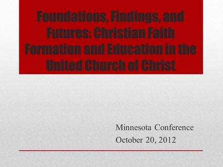 Foundations, Findings, and Futures: Christian Faith Formation and Education in the United Church of Christ Minnesota Conference October 20, 2012.