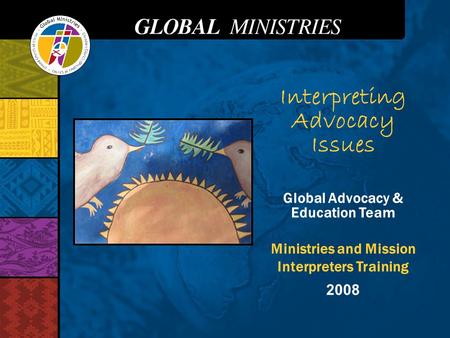 Interpreting Advocacy Issues Global Advocacy & Education Team Ministries and Mission Interpreters Training 2008.
