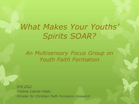 What Makes Your Youths Spirits SOAR? An Multisensory Focus Group on Youth Faith Formation NYE 2012 Kristina Lizardy-Hajbi, Minister for Christian Faith.