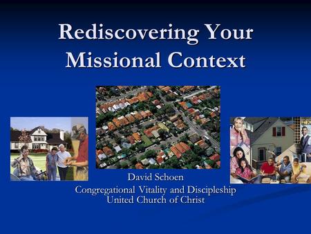 Rediscovering Your Missional Context David Schoen Congregational Vitality and Discipleship United Church of Christ.
