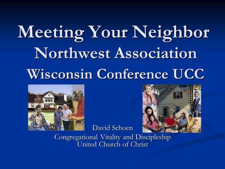 Meeting Your Neighbor Northwest Association Wisconsin Conference UCC David Schoen Congregational Vitality and Discipleship United Church of Christ.