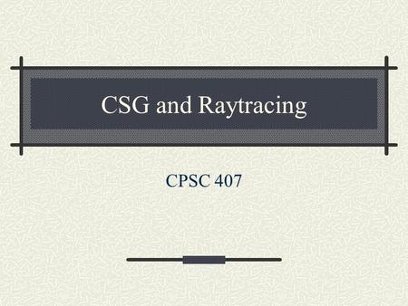CSG and Raytracing CPSC 407.
