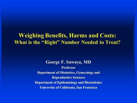 Weighing Benefits, Harms and Costs: What is the Right Number Needed to Treat? George F. Sawaya, MD Professor Department of Obstetrics, Gynecology and Reproductive.