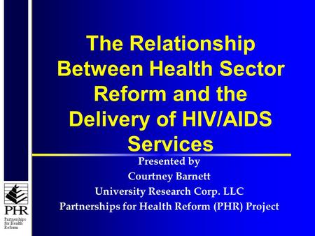 Partnerships for Health Reform The Relationship Between Health Sector Reform and the Delivery of HIV/AIDS Services Presented by Courtney Barnett University.