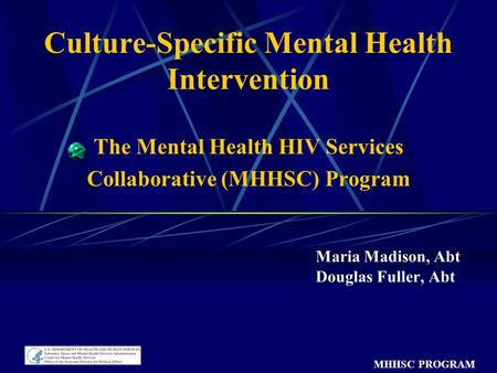 MHHSC PROGRAM Culture-Specific Mental Health Intervention The Mental Health HIV Services Collaborative (MHHSC) Program Maria Madison, Abt Douglas Fuller,