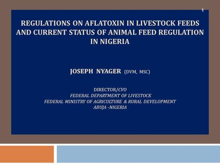 REGULATIONS ON AFLATOXIN IN LIVESTOCK FEEDS AND Current STATUS OF ANIMAL FEED REGULATION IN Nigeria Joseph Nyager (DVM, MSc) DIRECTOR/CVO FEDERAL.