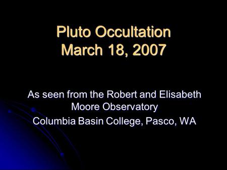 Pluto Occultation March 18, 2007 As seen from the Robert and Elisabeth Moore Observatory Columbia Basin College, Pasco, WA.