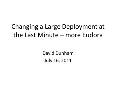 Changing a Large Deployment at the Last Minute – more Eudora David Dunham July 16, 2011.